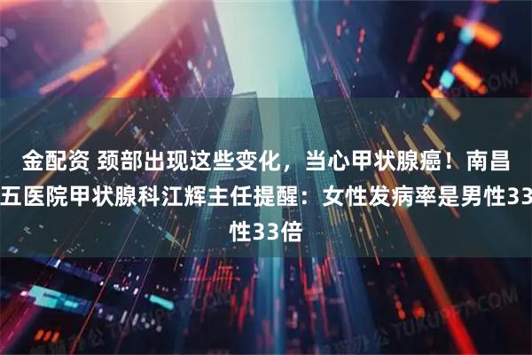 金配资 颈部出现这些变化，当心甲状腺癌！南昌第五医院甲状腺科江辉主任提醒：女性发病率是男性33倍