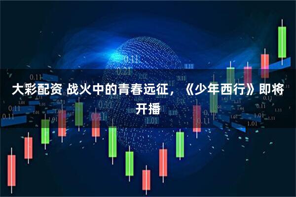 大彩配资 战火中的青春远征，《少年西行》即将开播