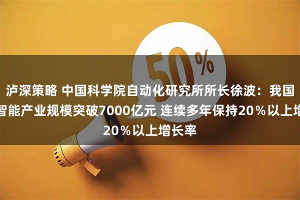 泸深策略 中国科学院自动化研究所所长徐波：我国人工智能产业规模突破7000亿元 连续多年保持20％以上增长率