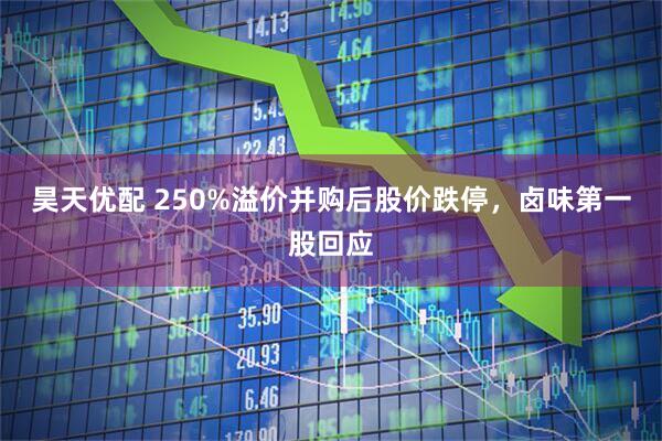 昊天优配 250%溢价并购后股价跌停，卤味第一股回应
