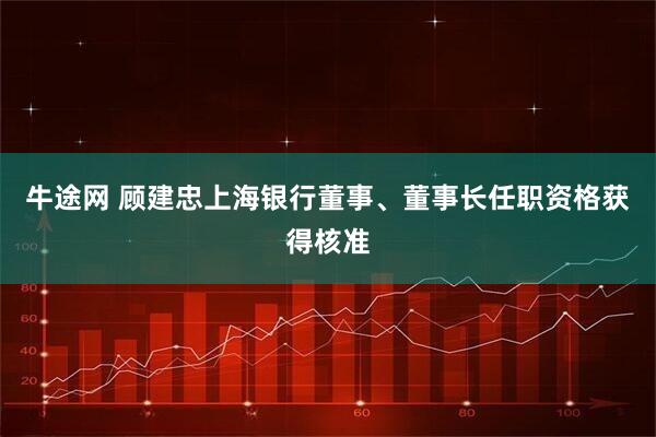 牛途网 顾建忠上海银行董事、董事长任职资格获得核准