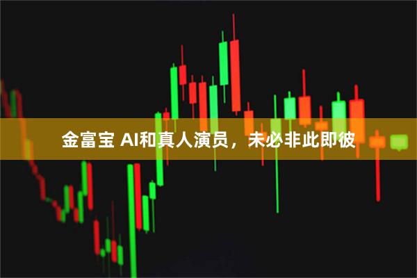 金富宝 AI和真人演员,未必非此即彼