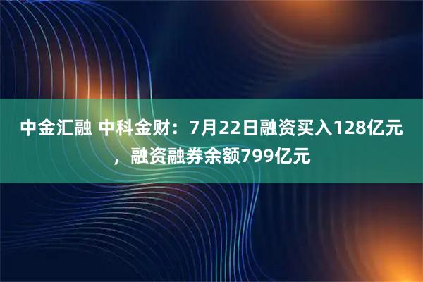 中金汇融 中科金财：7月22日融资买入128亿元，融资融券余额799亿元