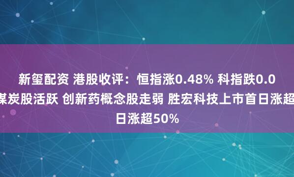 新玺配资 港股收评：恒指涨0.48% 科指跌0.08% 煤炭股活跃 创新药概念股走弱 胜宏科技上市首日涨超50%