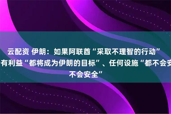 云配资 伊朗：如果阿联酋“采取不理智的行动” 其所有利益“都将成为伊朗的目标”、任何设施“都不会安全”