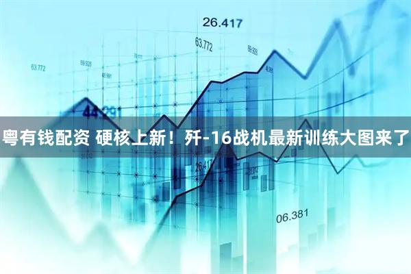 粤有钱配资 硬核上新！歼-16战机最新训练大图来了