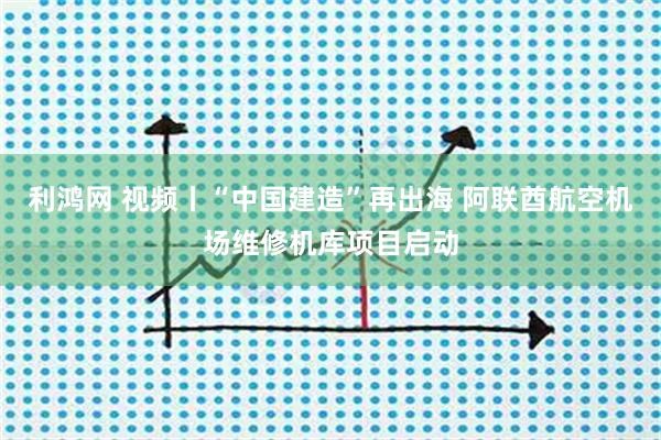 利鸿网 视频丨“中国建造”再出海 阿联酋航空机场维修机库项目启动
