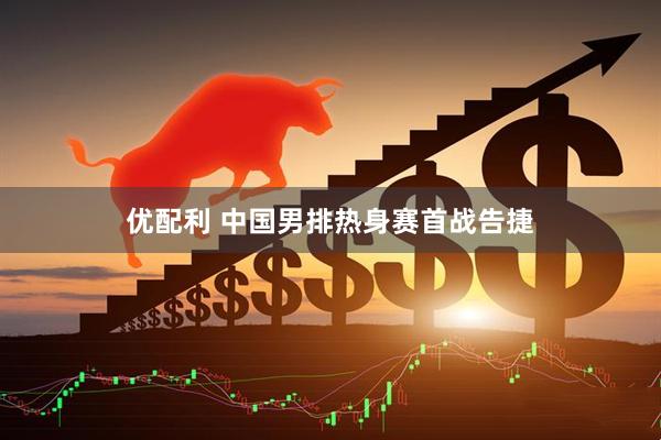 优配利 中国男排热身赛首战告捷