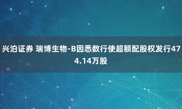 兴泊证券 瑞博生物-B因悉数行使超额配股权发行474.14万股