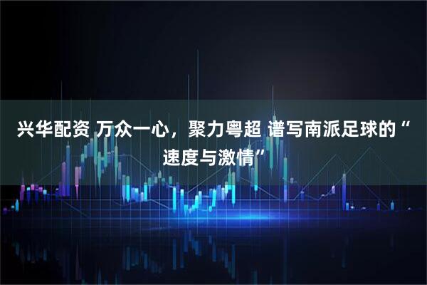 兴华配资 万众一心，聚力粤超 谱写南派足球的“速度与激情”