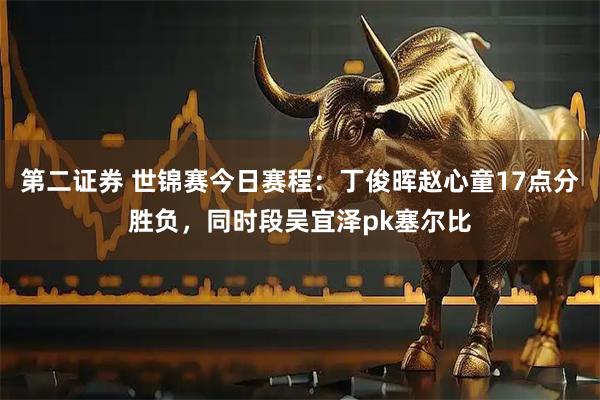 第二证券 世锦赛今日赛程：丁俊晖赵心童17点分胜负，同时段吴宜泽pk塞尔比